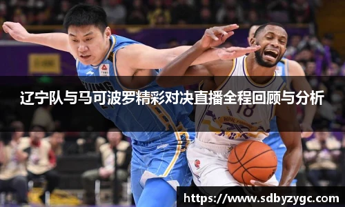 辽宁队与马可波罗精彩对决直播全程回顾与分析